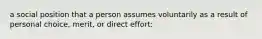 a social position that a person assumes voluntarily as a result of personal choice, merit, or direct effort: