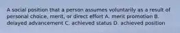 A social position that a person assumes voluntarily as a result of personal choice, merit, or direct effort A. merit promotion B. delayed advancement C. achieved status D. achieved position