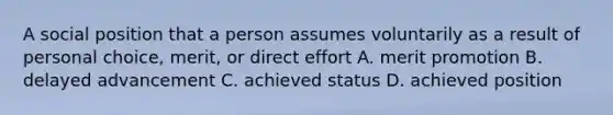 A social position that a person assumes voluntarily as a result of personal choice, merit, or direct effort A. merit promotion B. delayed advancement C. achieved status D. achieved position