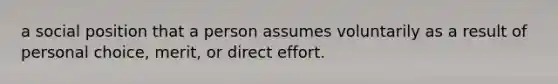 a social position that a person assumes voluntarily as a result of personal choice, merit, or direct effort.