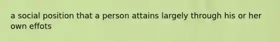 a social position that a person attains largely through his or her own effots