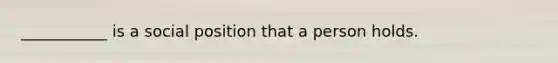 ___________ is a social position that a person holds.