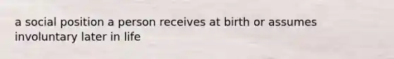 a social position a person receives at birth or assumes involuntary later in life