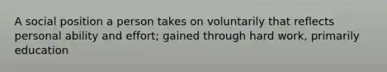 A social position a person takes on voluntarily that reflects personal ability and effort; gained through hard work, primarily education