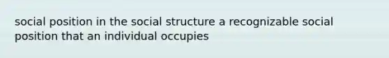 social position in the social structure a recognizable social position that an individual occupies