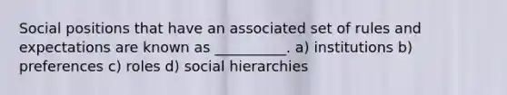 Social positions that have an associated set of rules and expectations are known as __________. a) institutions b) preferences c) roles d) social hierarchies