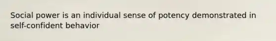 Social power is an individual sense of potency demonstrated in self-confident behavior