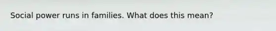 Social power runs in families. What does this mean?