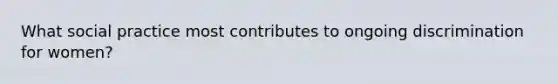 What social practice most contributes to ongoing discrimination for women?