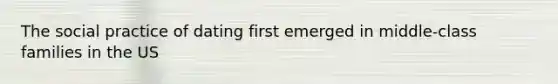 The social practice of dating first emerged in middle-class families in the US