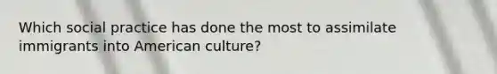 Which social practice has done the most to assimilate immigrants into American culture?