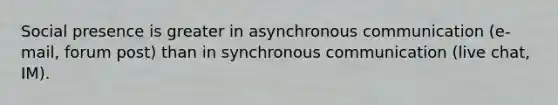 Social presence is greater in asynchronous communication (e-mail, forum post) than in synchronous communication (live chat, IM).