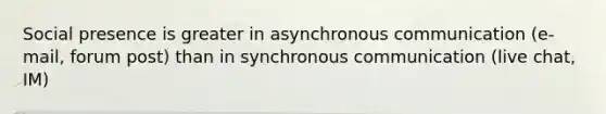 Social presence is greater in asynchronous communication (e-mail, forum post) than in synchronous communication (live chat, IM)