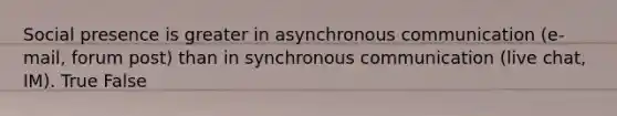 Social presence is greater in asynchronous communication (e-mail, forum post) than in synchronous communication (live chat, IM). True False