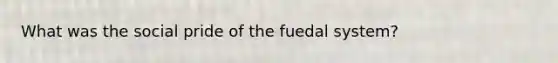 What was the social pride of the fuedal system?