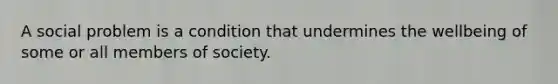 A social problem is a condition that undermines the wellbeing of some or all members of society.