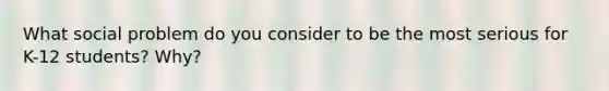 What social problem do you consider to be the most serious for K-12 students? Why?