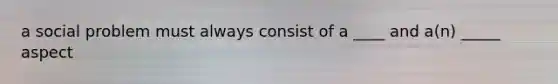 a social problem must always consist of a ____ and a(n) _____ aspect