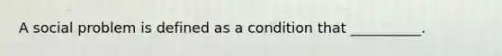 A social problem is defined as a condition that __________.