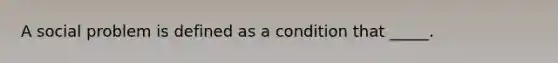 A social problem is defined as a condition that _____.