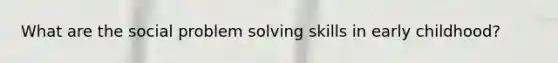 What are the social problem solving skills in early childhood?