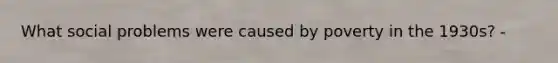 What social problems were caused by poverty in the 1930s? -