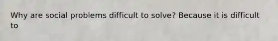 Why are social problems difficult to solve? Because it is difficult to