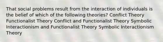 That social problems result from the interaction of individuals is the belief of which of the following theories? Conflict Theory Functionalist Theory Conflict and Functionalist Theory Symbolic Interactionism and Functionalist Theory Symbolic Interactionism Theory