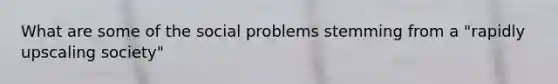 What are some of the social problems stemming from a "rapidly upscaling society"