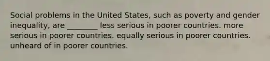 Social problems in the United States, such as poverty and gender inequality, are ________ less serious in poorer countries. more serious in poorer countries. equally serious in poorer countries. unheard of in poorer countries.