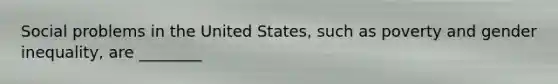 Social problems in the United States, such as poverty and gender inequality, are ________