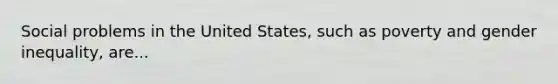 Social problems in the United States, such as poverty and gender inequality, are...