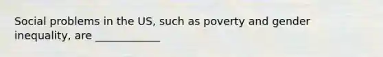 Social problems in the US, such as poverty and gender inequality, are ____________