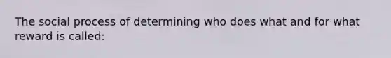 The social process of determining who does what and for what reward is called: