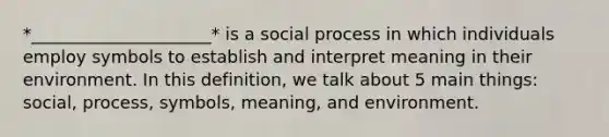 *_____________________* is a social process in which individuals employ symbols to establish and interpret meaning in their environment. In this definition, we talk about 5 main things: social, process, symbols, meaning, and environment.