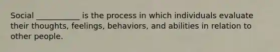 Social ___________ is the process in which individuals evaluate their thoughts, feelings, behaviors, and abilities in relation to other people.