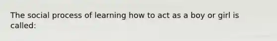 The social process of learning how to act as a boy or girl is called: