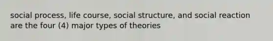 social process, life course, social structure, and social reaction are the four (4) major types of theories