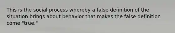 This is the social process whereby a false definition of the situation brings about behavior that makes the false definition come "true."