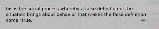 his is the social process whereby a false definition of the situation brings about behavior that makes the false definition come "true."