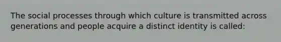 The social processes through which culture is transmitted across generations and people acquire a distinct identity is called: