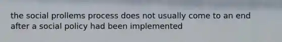 the social prollems process does not usually come to an end after a social policy had been implemented