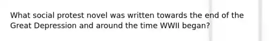 What social protest novel was written towards the end of the Great Depression and around the time WWII began?