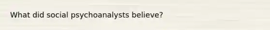 What did social psychoanalysts believe?