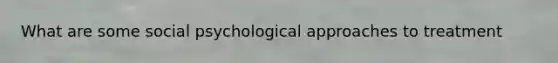 What are some social psychological approaches to treatment