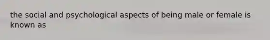 the social and psychological aspects of being male or female is known as