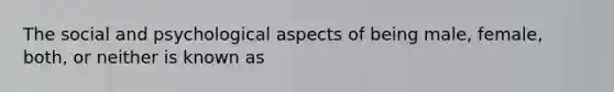 The social and psychological aspects of being male, female, both, or neither is known as