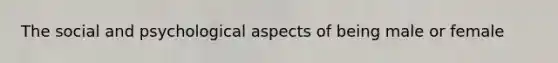The social and psychological aspects of being male or female