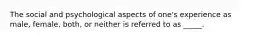 The social and psychological aspects of one's experience as male, female, both, or neither is referred to as _____.