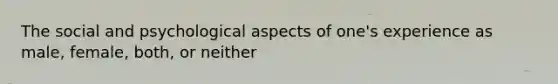 The social and psychological aspects of one's experience as male, female, both, or neither